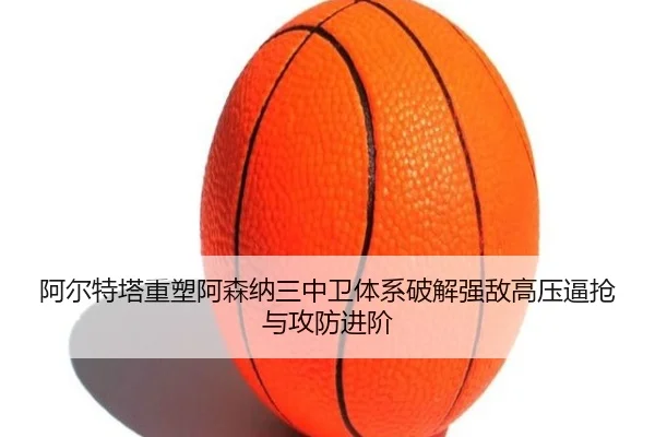 阿尔特塔重塑阿森纳三中卫体系破解强敌高压逼抢与攻防进阶